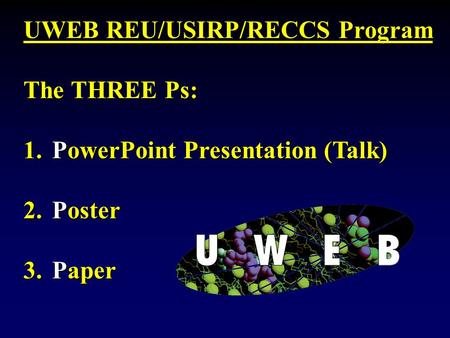 UWEB REU/USIRP/RECCS Program The THREE Ps: 1. PowerPoint Presentation (Talk) 2. Poster 3. Paper.