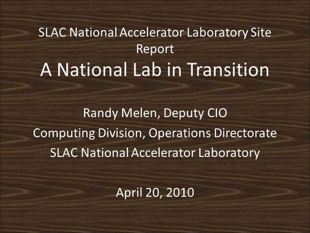 SLAC National Accelerator Laboratory Site Report A National Lab in Transition Randy Melen, Deputy CIO Computing Division, Operations Directorate SLAC National.