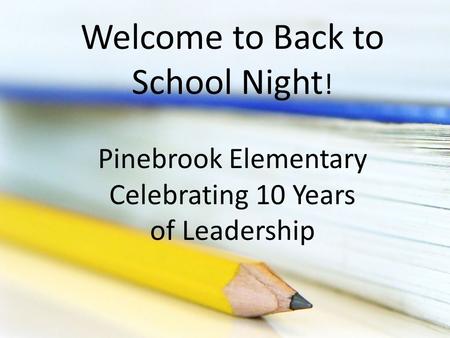 Welcome to Back to School Night ! Pinebrook Elementary Celebrating 10 Years of Leadership.