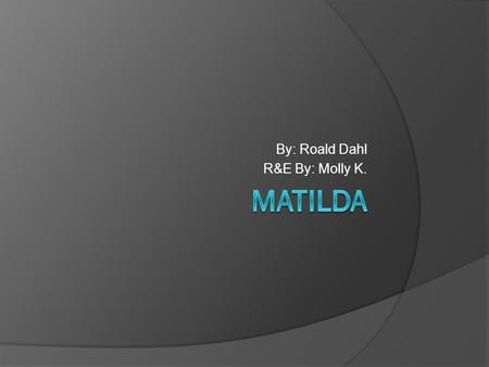 By: Roald Dahl R&E By: Molly K.. Summary Right from the start, Matilda was ignored. When her dad went off to sell second hand cars, her mom went to go.
