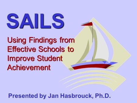 Presented by Jan Hasbrouck, Ph.D. Using Findings from Effective Schools to Improve Student Achievement SAILS.