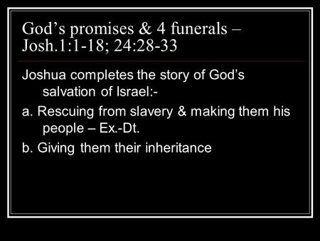 God’s promises & 4 funerals – Josh.1:1-18; 24:28-33 Joshua completes the story of God’s salvation of Israel:- a. Rescuing from slavery & making them his.