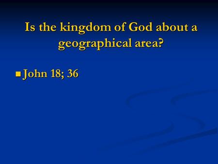 Is the kingdom of God about a geographical area? John 18; 36 John 18; 36.