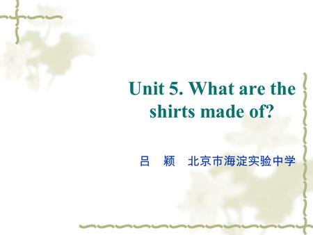 Unit 5. What are the shirts made of? 吕 颖 北京市海淀实验中学.