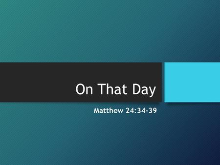 On That Day Matthew 24:34-39. A day is coming… We don’t know what or when … James 4:13-17 A day unlike any other is coming. Matthew 24:34-39 What will.