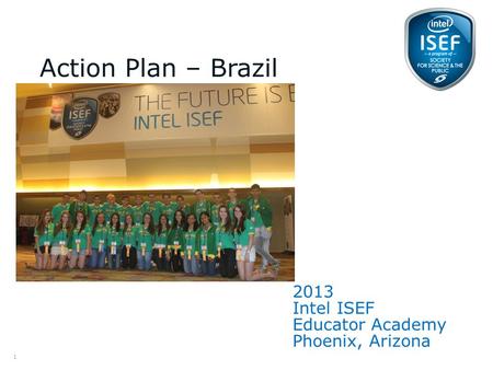 Intel ISEF Educator Academy Intel ® Education Programs 2013 Intel ISEF Educator Academy Phoenix, Arizona Action Plan – Brazil (please free to place a picture.
