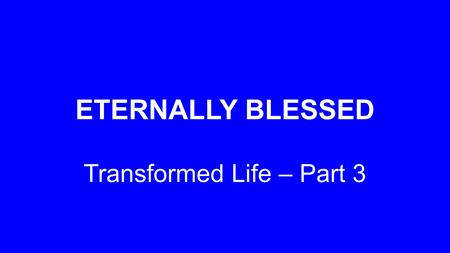 ETERNALLY BLESSED Transformed Life – Part 3. ‘Praise be to the God and Father of our Lord Jesus Christ, who has blessed us in the heavenly realms with.