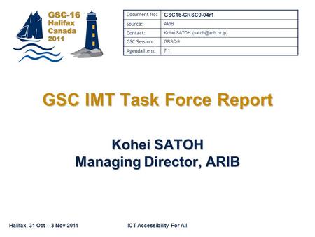 Halifax, 31 Oct – 3 Nov 2011ICT Accessibility For All GSC IMT Task Force Report Kohei SATOH Managing Director, ARIB Document No: GSC16-GRSC9-04r1 Source: