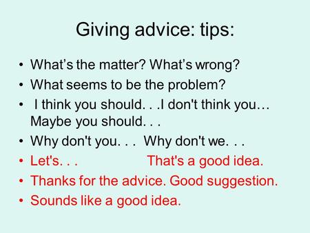 Giving advice: tips: What’s the matter? What’s wrong? What seems to be the problem? I think you should...I don't think you… Maybe you should... Why don't.