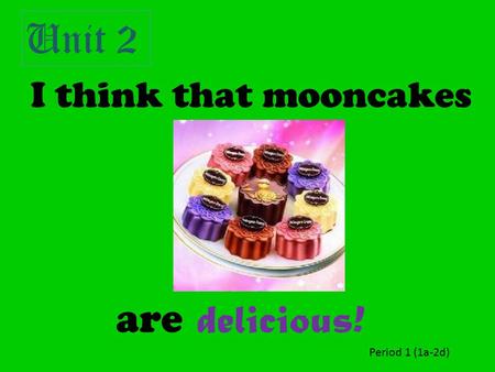 I think that mooncakes are delicious! Unit 2 Period 1 (1a-2d)