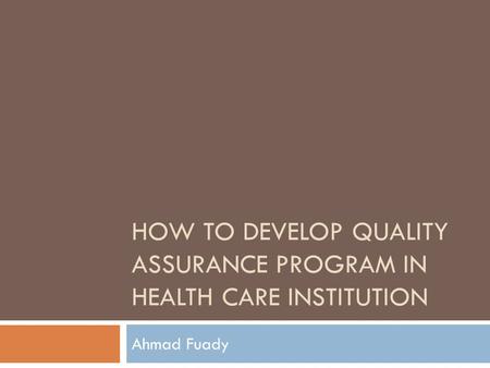 HOW TO DEVELOP QUALITY ASSURANCE PROGRAM IN HEALTH CARE INSTITUTION Ahmad Fuady.