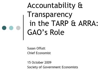 Accountability & Transparency in the TARP & ARRA: GAO’s Role Susan Offutt Chief Economist 15 October 2009 Society of Government Economists.