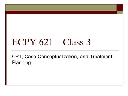 ECPY 621 – Class 3 CPT, Case Conceptualization, and Treatment Planning.