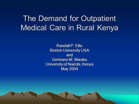 The Demand for Outpatient Medical Care in Rural Kenya Randall P. Ellis Boston University USA and Germano M. Mwabu University of Nairobi, Kenya May 2004.