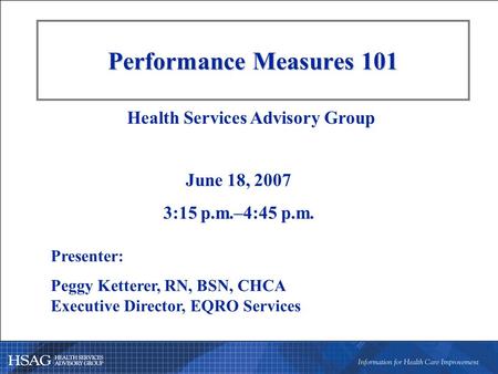 Performance Measures 101 Presenter: Peggy Ketterer, RN, BSN, CHCA Executive Director, EQRO Services Health Services Advisory Group June 18, 2007 3:15 p.m.–4:45.