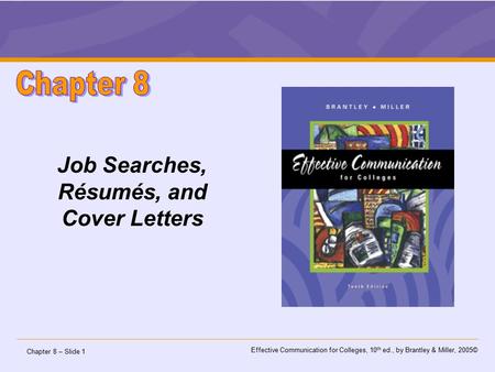 Chapter 8 – Slide 1 Effective Communication for Colleges, 10 th ed., by Brantley & Miller, 2005© Job Searches, Résumés, and Cover Letters.