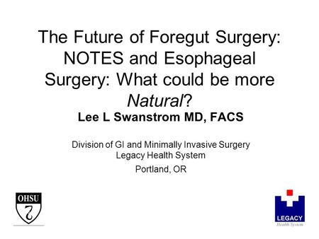 Lee L Swanstrom MD, FACS Division of GI and Minimally Invasive Surgery Legacy Health System Portland, OR The Future of Foregut Surgery: NOTES and Esophageal.