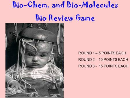 Bio-Chem. and Bio-Molecules Bio Review Game ROUND 1 – 5 POINTS EACH ROUND 2 – 10 POINTS EACH ROUND 3 - 15 POINTS EACH.