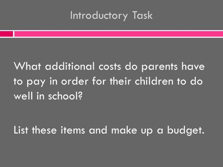 Introductory Task What additional costs do parents have to pay in order for their children to do well in school? List these items and make up a budget.