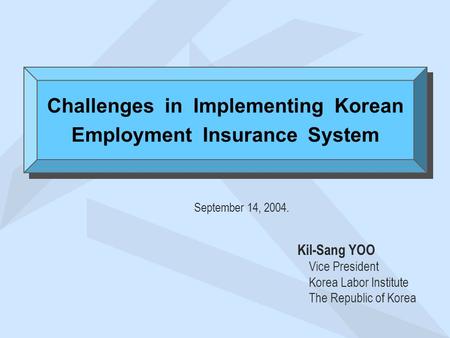 September 14, 2004. Kil-Sang YOO Vice President Korea Labor Institute The Republic of Korea Challenges in Implementing Korean Employment Insurance System.
