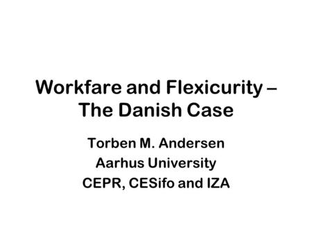 Workfare and Flexicurity – The Danish Case Torben M. Andersen Aarhus University CEPR, CESifo and IZA.