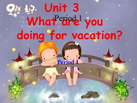 Unit 3 What are you doing for vacation? Period 1.