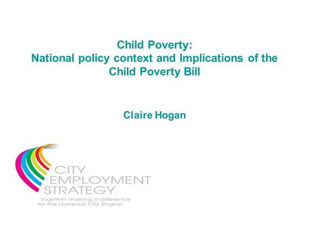 Child Poverty: National policy context and Implications of the Child Poverty Bill Claire Hogan.