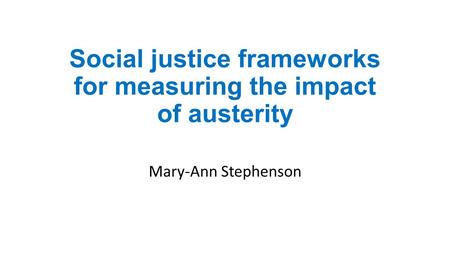Social justice frameworks for measuring the impact of austerity Mary-Ann Stephenson.