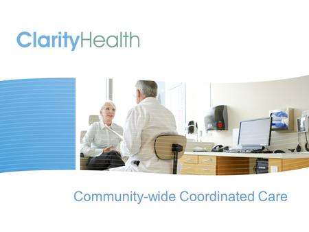 Community-wide Coordinated Care. © 2011 Clarity Health Services The typical primary care physician has 229 other physicians working in 117 practices with.