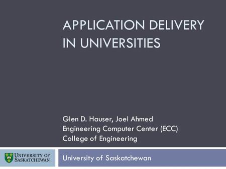APPLICATION DELIVERY IN UNIVERSITIES Glen D. Hauser, Joel Ahmed Engineering Computer Center (ECC) College of Engineering University of Saskatchewan.