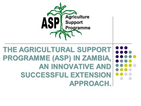 THE AGRICULTURAL SUPPORT PROGRAMME (ASP) IN ZAMBIA, AN INNOVATIVE AND SUCCESSFUL EXTENSION APPROACH.