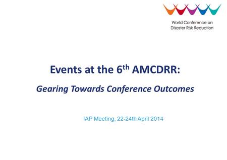 IAP Meeting, 22-24th April 2014 Events at the 6 th AMCDRR: Gearing Towards Conference Outcomes.