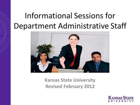 Informational Sessions for Department Administrative Staff Kansas State University Revised February 2012.