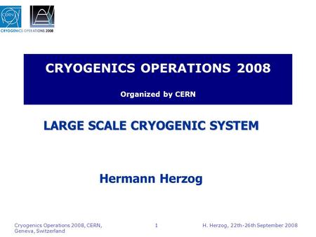 H. Herzog, 22th-26th September 2008 Cryogenics Operations 2008, CERN, Geneva, Switzerland 1 CRYOGENICS OPERATIONS 2008 Organized by CERN LARGE SCALE CRYOGENIC.