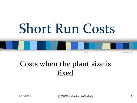 9/13/2015 ©2000Claudia Garcia-Szekely 1 Short Run Costs Costs when the plant size is fixed.