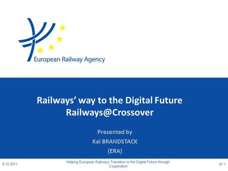Railways’ way to the Digital Future Presented by Kai BRANDSTACK (ERA) 6.12.2011 Helping European Railways Transition to the Digital.