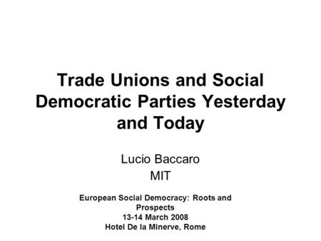 Trade Unions and Social Democratic Parties Yesterday and Today Lucio Baccaro MIT European Social Democracy: Roots and Prospects 13-14 March 2008 Hotel.