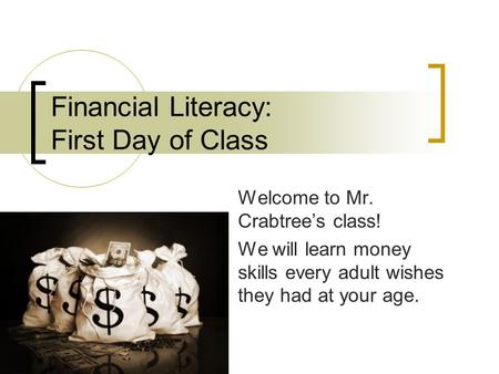 Financial Literacy: First Day of Class Welcome to Mr. Crabtree’s class! We will learn money skills every adult wishes they had at your age.