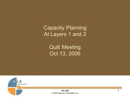 Nlr.net © 2004 National LambdaRail, Inc 1 Capacity Planning At Layers 1 and 2 Quilt Meeting Oct 13, 2006.
