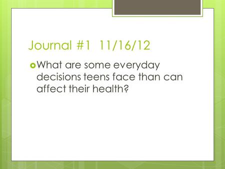 Journal #1 11/16/12  What are some everyday decisions teens face than can affect their health?