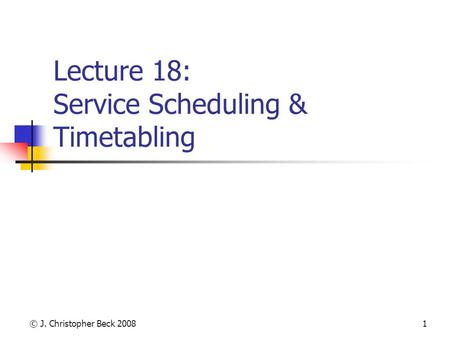 © J. Christopher Beck 20081 Lecture 18: Service Scheduling & Timetabling.