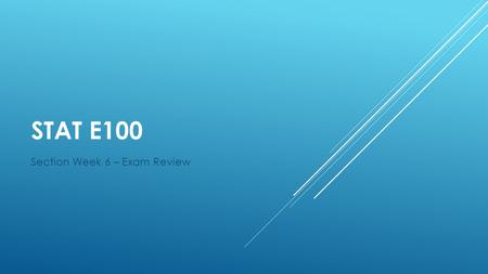 STAT E100 Section Week 6 – Exam Review. Review - Take the practice exam like you would take any test, be strict on yourself! Timing can be a big factor.