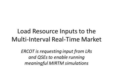 Load Resource Inputs to the Multi-Interval Real-Time Market ERCOT is requesting input from LRs and QSEs to enable running meaningful MIRTM simulations.
