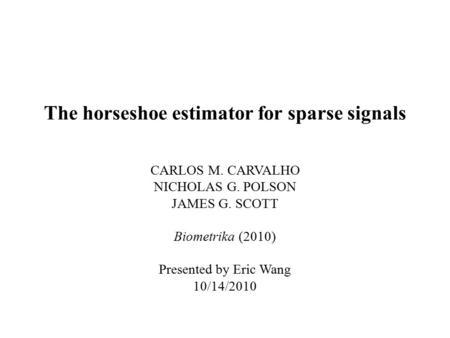 The horseshoe estimator for sparse signals CARLOS M. CARVALHO NICHOLAS G. POLSON JAMES G. SCOTT Biometrika (2010) Presented by Eric Wang 10/14/2010.