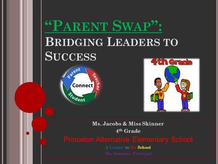 “P ARENT S WAP ”: B RIDGING L EADERS TO S UCCESS Ms. Jacobs & Miss Skinner 4 th Grade Princeton Alternative Elementary School A Leader in Me School Ms.