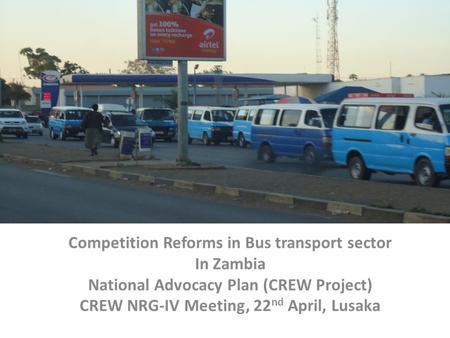 Competition Reforms in Bus transport sector In Zambia National Advocacy Plan (CREW Project) CREW NRG-IV Meeting, 22 nd April, Lusaka.