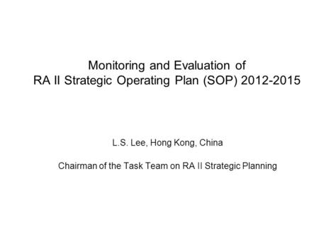 Monitoring and Evaluation of RA II Strategic Operating Plan (SOP) 2012-2015 L.S. Lee, Hong Kong, China Chairman of the Task Team on RA II Strategic Planning.