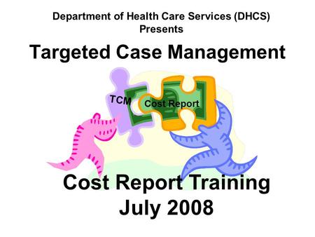 Targeted Case Management TCM Cost Report Cost Report Training July 2008 Department of Health Care Services (DHCS) Presents.