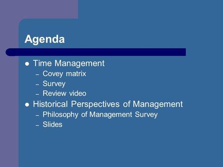Agenda Time Management – Covey matrix – Survey – Review video Historical Perspectives of Management – Philosophy of Management Survey – Slides.