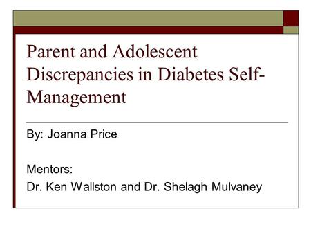 Parent and Adolescent Discrepancies in Diabetes Self- Management By: Joanna Price Mentors: Dr. Ken Wallston and Dr. Shelagh Mulvaney.